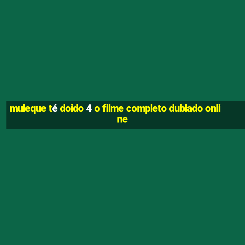 muleque té doido 4 o filme completo dublado online