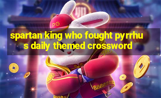 spartan king who fought pyrrhus daily themed crossword