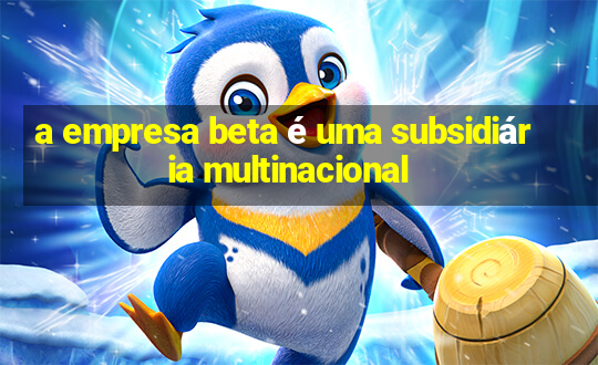 a empresa beta é uma subsidiária multinacional