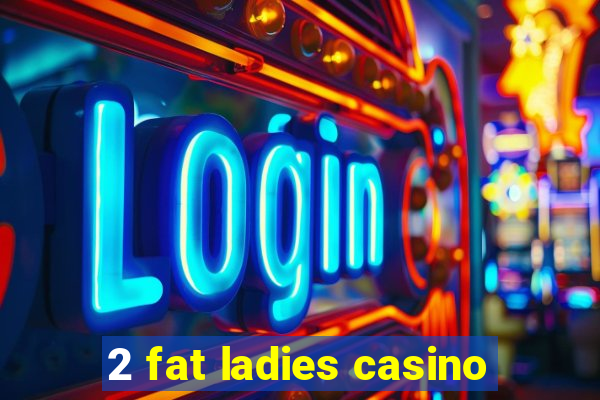 2 fat ladies casino