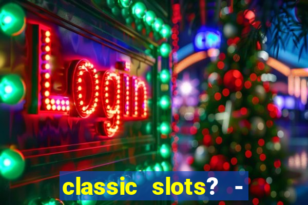 classic slots? - casino games