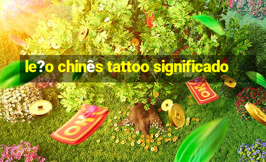 le?o chinês tattoo significado