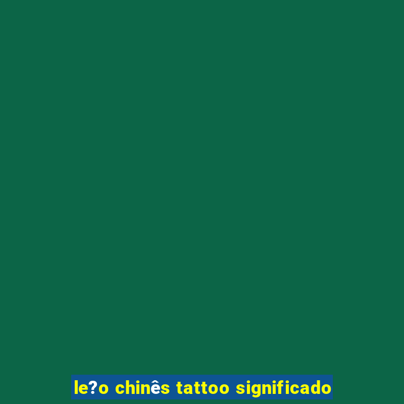 le?o chinês tattoo significado