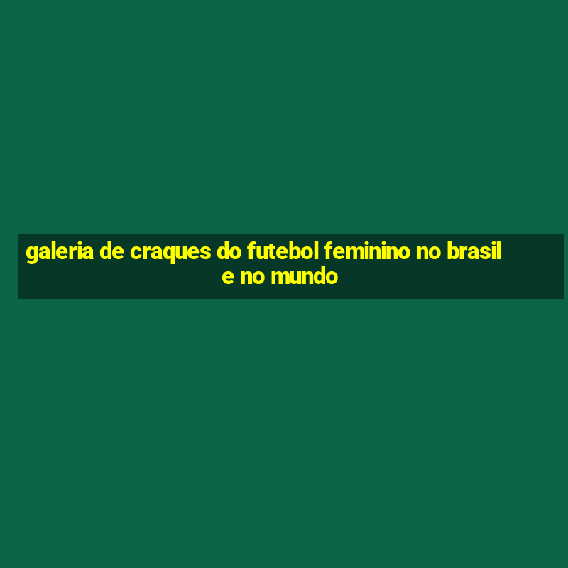 galeria de craques do futebol feminino no brasil e no mundo