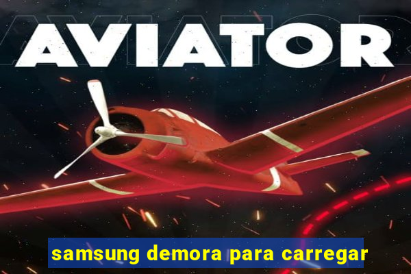 samsung demora para carregar