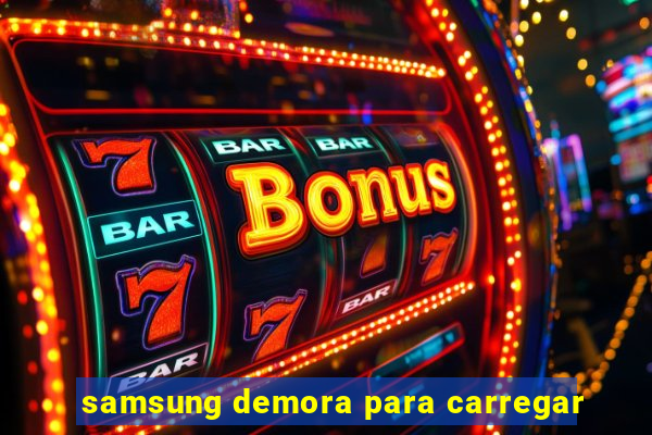 samsung demora para carregar