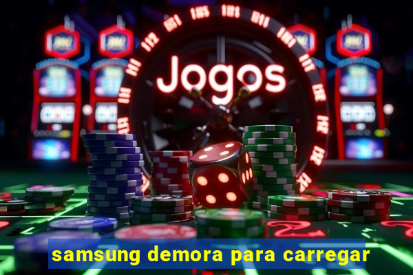 samsung demora para carregar