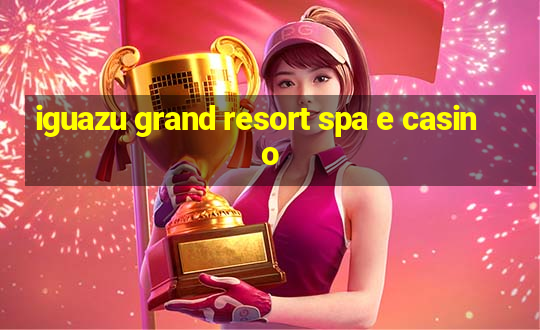 iguazu grand resort spa e casino