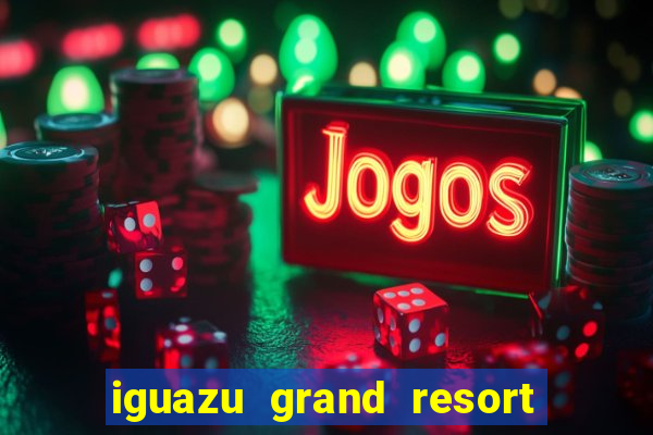 iguazu grand resort spa e casino