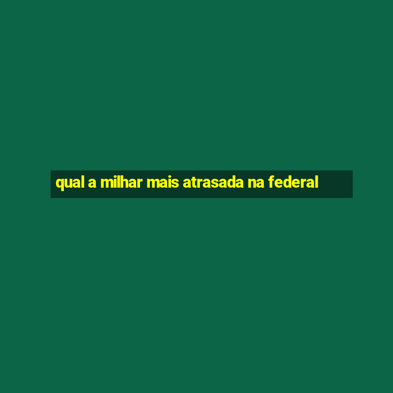 qual a milhar mais atrasada na federal