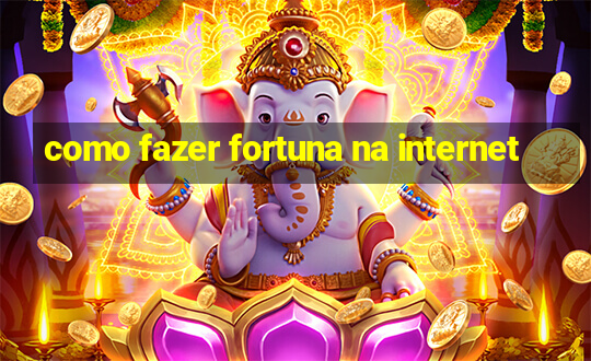 como fazer fortuna na internet