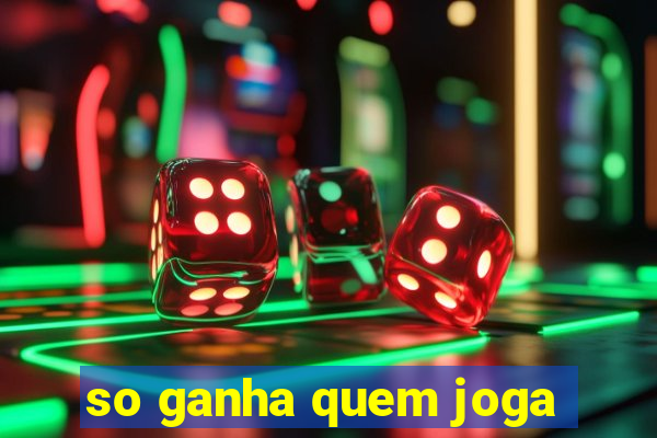 so ganha quem joga