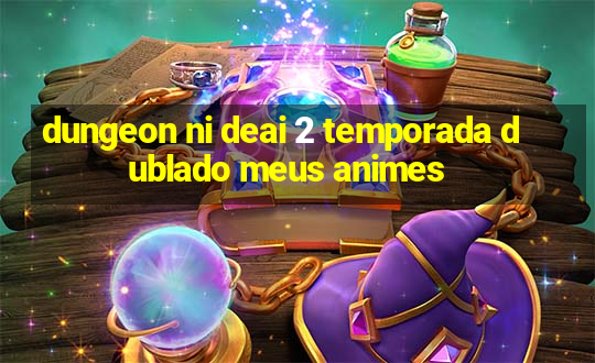 dungeon ni deai 2 temporada dublado meus animes