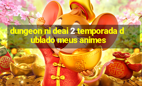 dungeon ni deai 2 temporada dublado meus animes