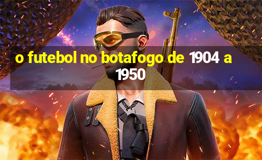 o futebol no botafogo de 1904 a 1950