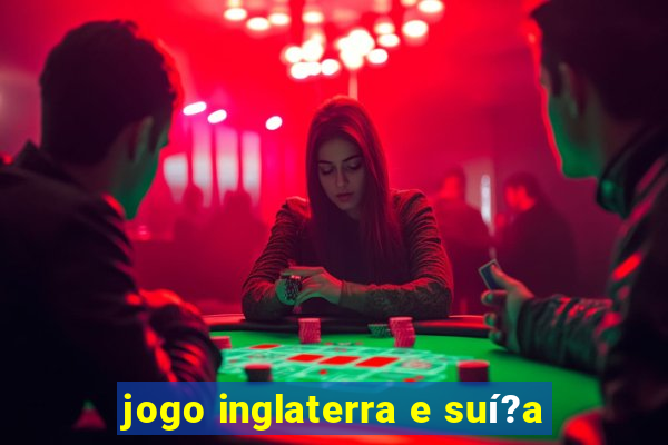 jogo inglaterra e suí?a