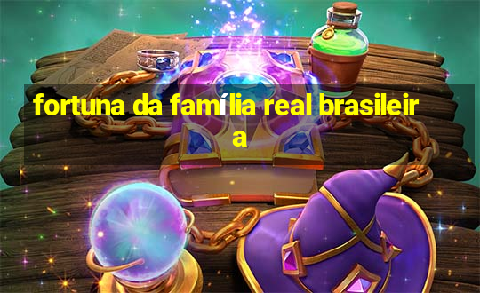 fortuna da família real brasileira