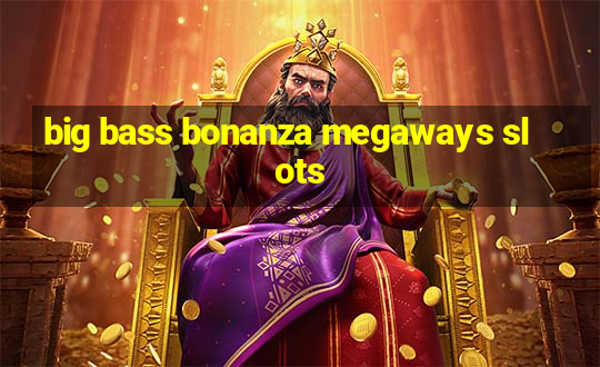 big bass bonanza megaways slots