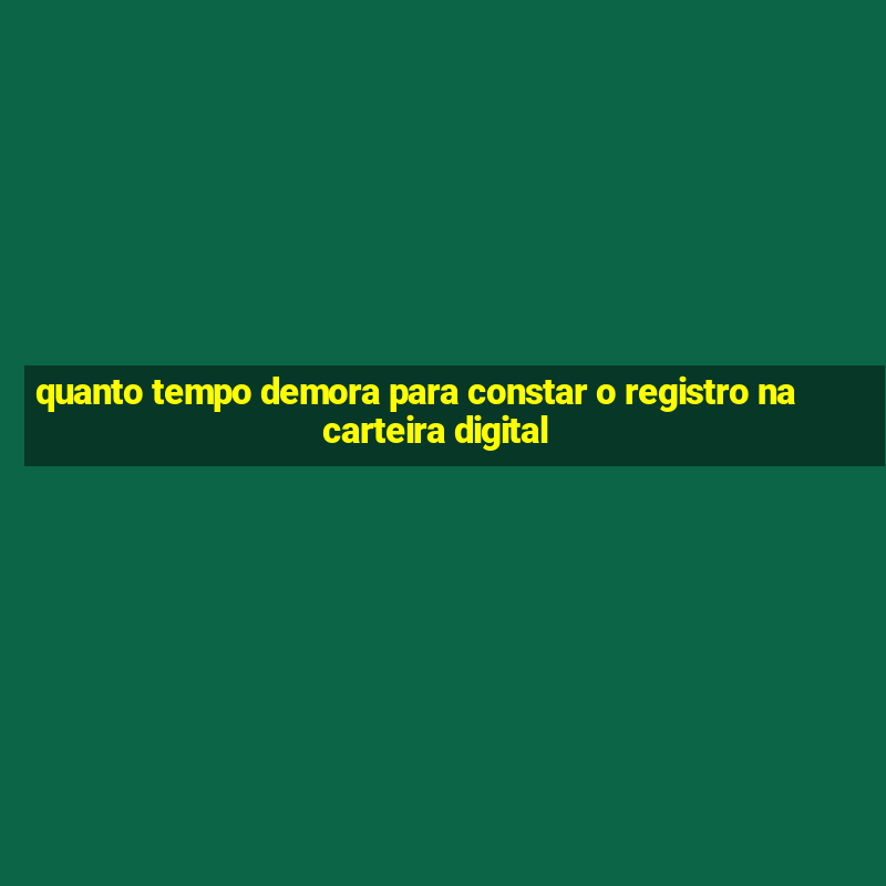 quanto tempo demora para constar o registro na carteira digital