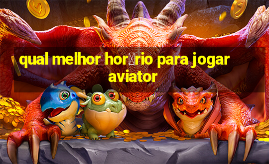 qual melhor hor谩rio para jogar aviator