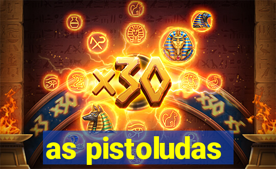 as pistoludas