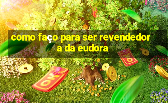 como faço para ser revendedora da eudora