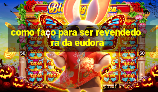 como faço para ser revendedora da eudora