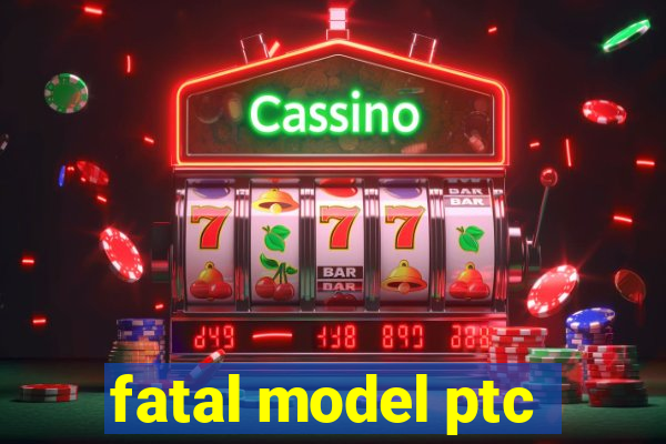 fatal model ptc