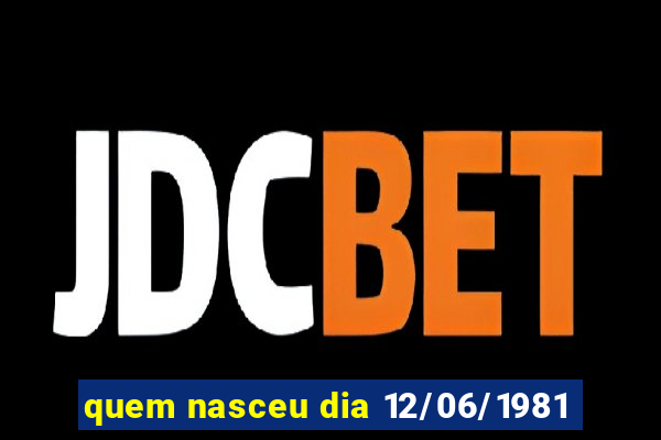 quem nasceu dia 12/06/1981