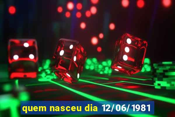 quem nasceu dia 12/06/1981