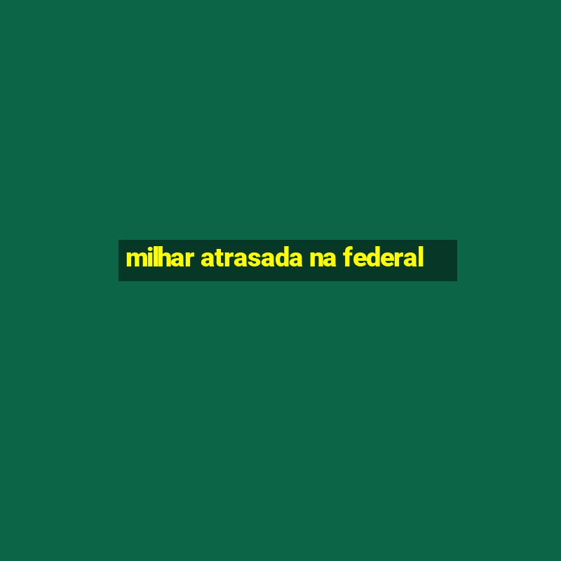 milhar atrasada na federal