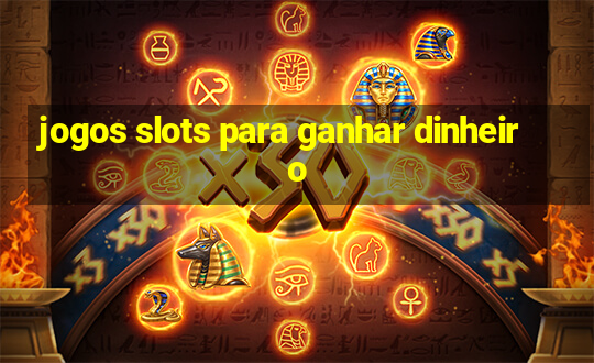 jogos slots para ganhar dinheiro