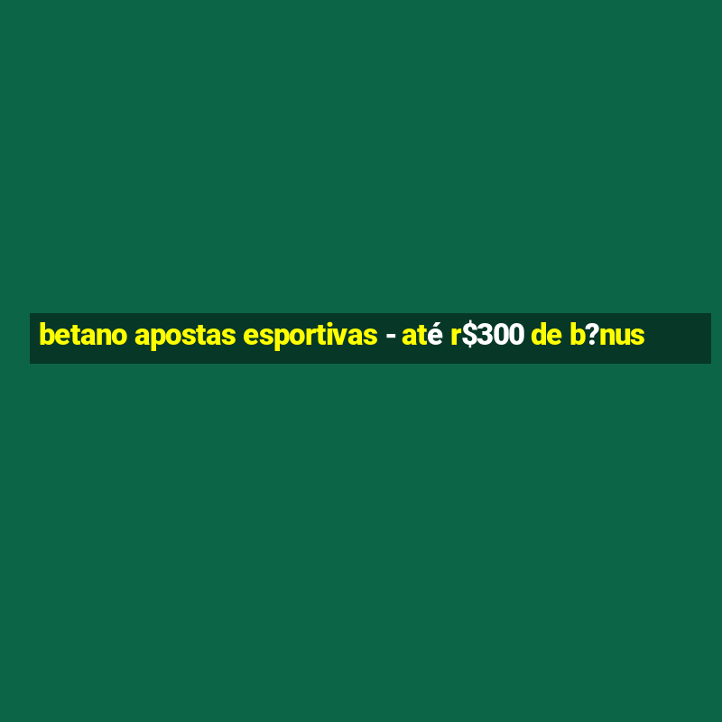 betano apostas esportivas - até r$300 de b?nus