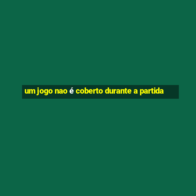 um jogo nao é coberto durante a partida