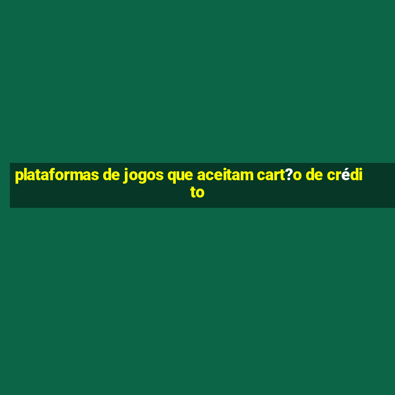 plataformas de jogos que aceitam cart?o de crédito