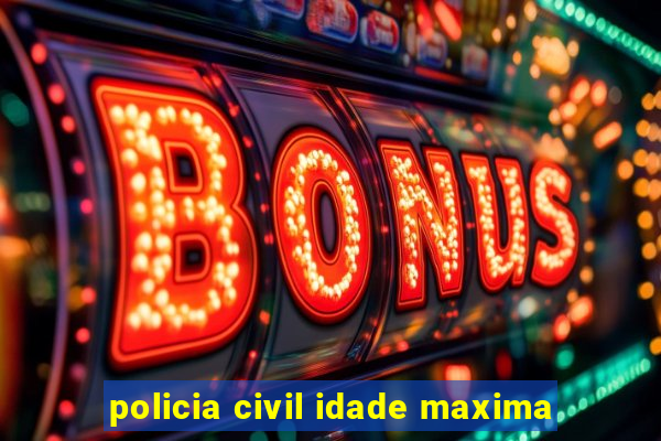 policia civil idade maxima