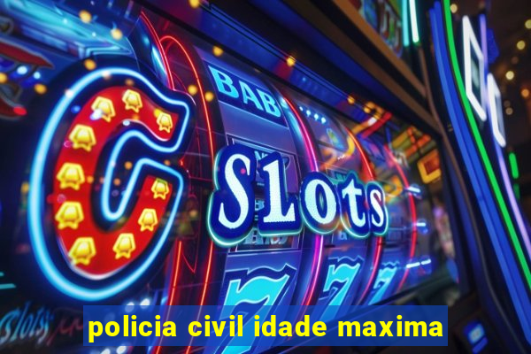 policia civil idade maxima