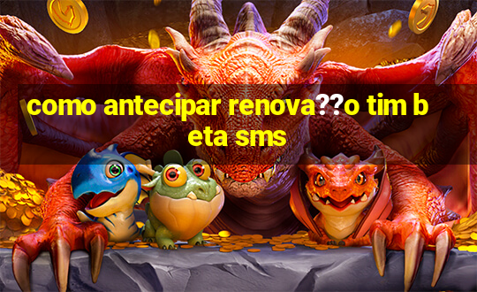 como antecipar renova??o tim beta sms