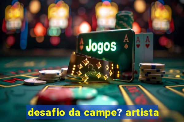 desafio da campe? artista