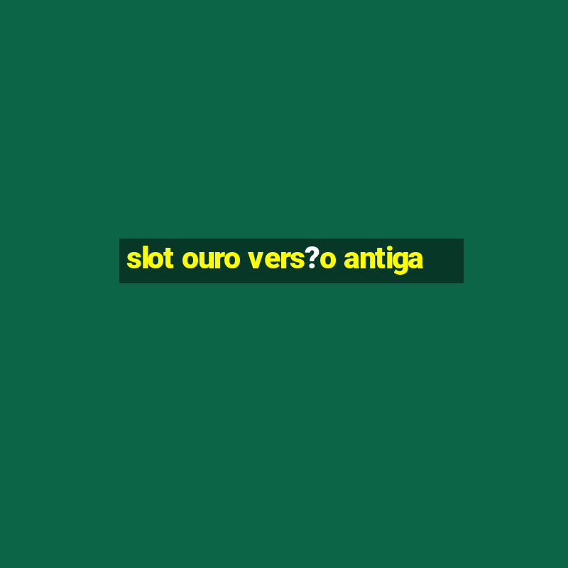 slot ouro vers?o antiga