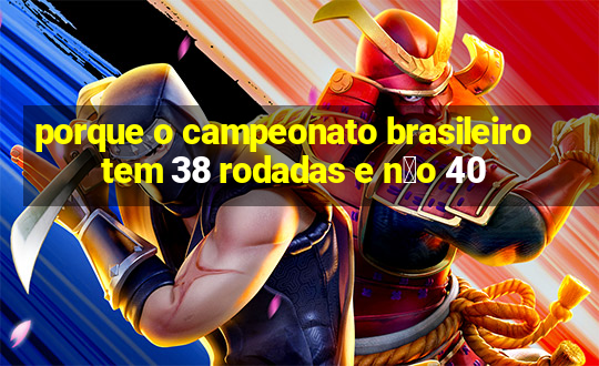 porque o campeonato brasileiro tem 38 rodadas e n茫o 40