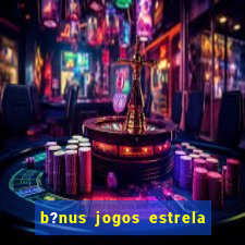 b?nus jogos estrela bet como usar