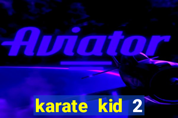 karate kid 2 quando vai lançar