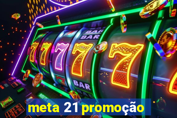 meta 21 promoção