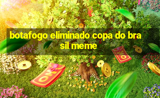 botafogo eliminado copa do brasil meme