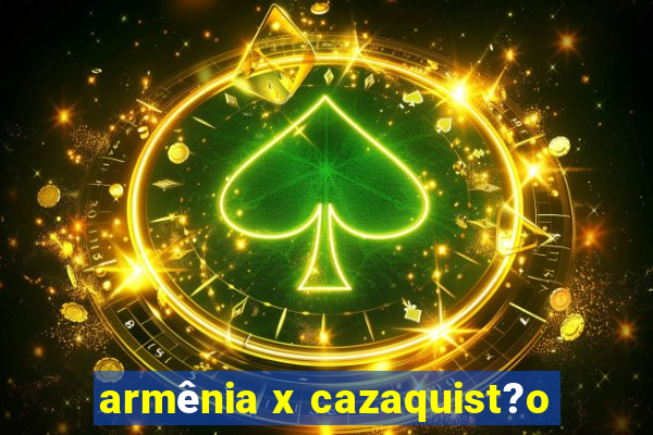 armênia x cazaquist?o