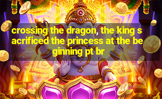 crossing the dragon, the king sacrificed the princess at the beginning pt br