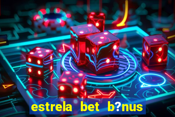 estrela bet b?nus de cadastro