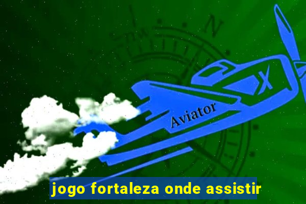 jogo fortaleza onde assistir