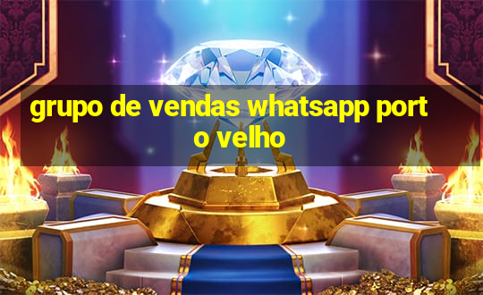 grupo de vendas whatsapp porto velho